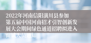 2022年河南信阳潢川县参加第五届中国河南招才引智创新发展大会期间绿色通道招聘拟进入面试人员通知