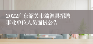 2022广东韶关市翁源县招聘事业单位人员面试公告