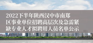 2022下半年陕西汉中市南郑区事业单位招聘高层次及急需紧缺专业人才拟聘用人员名单公示