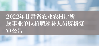 2022年甘肃省农业农村厅所属事业单位招聘递补人员资格复审公告