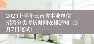 2023上半年云南省事业单位招聘分类考试时间安排通知（5月7日笔试）