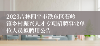 2023吉林四平市铁东区石岭镇乡村振兴人才专项招聘事业单位人员拟聘用公告