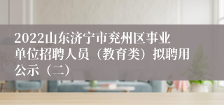 2022山东济宁市兖州区事业单位招聘人员（教育类）拟聘用公示（二）