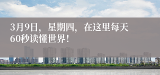 3月9日，星期四，在这里每天60秒读懂世界！
