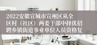 2022安徽宣城市宣州区从全区村（社区）两委干部中择优招聘乡镇街道事业单位人员资格复审、面试有关事项公告