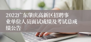 2022广东肇庆高新区招聘事业单位人员面试成绩及考试总成绩公告