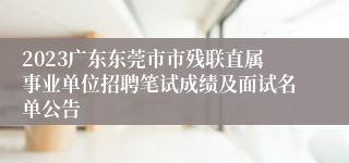 2023广东东莞市市残联直属事业单位招聘笔试成绩及面试名单公告