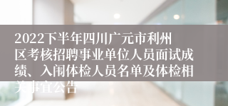 2022下半年四川广元市利州区考核招聘事业单位人员面试成绩、入闱体检人员名单及体检相关事宜公告