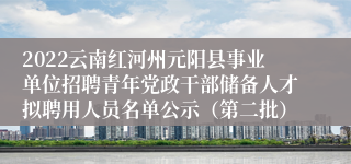 2022云南红河州元阳县事业单位招聘青年党政干部储备人才拟聘用人员名单公示（第二批）