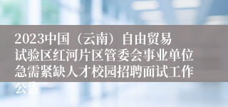 2023中国（云南）自由贸易试验区红河片区管委会事业单位急需紧缺人才校园招聘面试工作公告