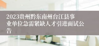 2023贵州黔东南州台江县事业单位急需紧缺人才引进面试公告