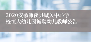 2020安徽濉溪县城关中心学校恒大幼儿园诚聘幼儿教师公告