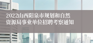 2022山西阳泉市规划和自然资源局事业单位招聘考察通知