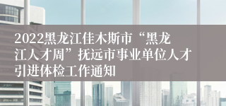 2022黑龙江佳木斯市“黑龙江人才周”抚远市事业单位人才引进体检工作通知