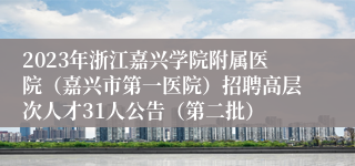 2023年浙江嘉兴学院附属医院（嘉兴市第一医院）招聘高层次人才31人公告（第二批）