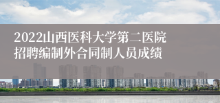 2022山西医科大学第二医院招聘编制外合同制人员成绩