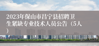 2023年保山市昌宁县招聘卫生紧缺专业技术人员公告（5人）