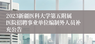 2023新疆医科大学第五附属医院招聘事业单位编制外人员补充公告