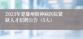 2023年楚雄州精神病医院紧缺人才招聘公告（5人）