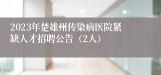 2023年楚雄州传染病医院紧缺人才招聘公告（2人）