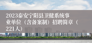 2023泰安宁阳县卫健系统事业单位（含备案制）招聘简章（221人）