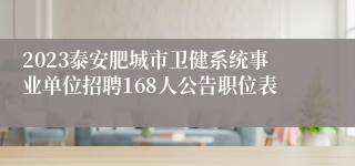 2023泰安肥城市卫健系统事业单位招聘168人公告职位表