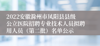 2022安徽滁州市凤阳县县级公立医院招聘专业技术人员拟聘用人员（第二批）名单公示