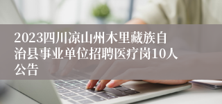 2023四川凉山州木里藏族自治县事业单位招聘医疗岗10人公告