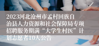 2023河北沧州市孟村回族自治县人力资源和社会保障局专项招聘服务期满“大学生村医”计划志愿者10人公告