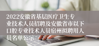 2022安徽省基层医疗卫生专业技术人员招聘及安徽省市以下口腔专业技术人员宿州拟聘用人员名单公示