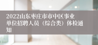 2022山东枣庄市市中区事业单位招聘人员（综合类）体检通知