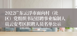 2022广东云浮市面向村（社区）党组织书记招聘事业编制人员云安考区拟聘人员名单公示