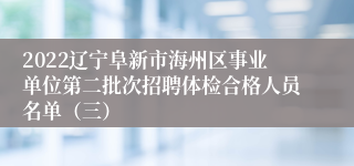 2022辽宁阜新市海州区事业单位第二批次招聘体检合格人员名单（三）