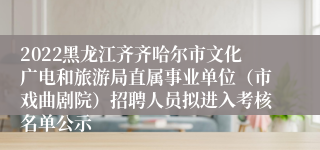 2022黑龙江齐齐哈尔市文化广电和旅游局直属事业单位（市戏曲剧院）招聘人员拟进入考核名单公示