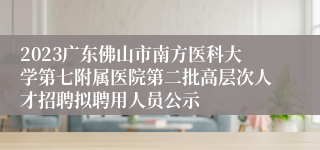 2023广东佛山市南方医科大学第七附属医院第二批高层次人才招聘拟聘用人员公示