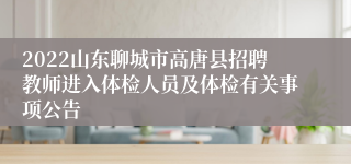 2022山东聊城市高唐县招聘教师进入体检人员及体检有关事项公告