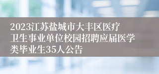 2023江苏盐城市大丰区医疗卫生事业单位校园招聘应届医学类毕业生35人公告