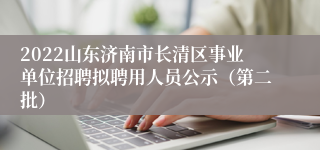 2022山东济南市长清区事业单位招聘拟聘用人员公示（第二批）