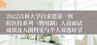 2022吉林大学白求恩第一医院医技系列（聘用制）人员面试成绩及入围科室与个人双选环节相关事宜公告