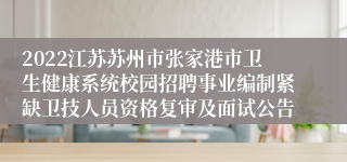 2022江苏苏州市张家港市卫生健康系统校园招聘事业编制紧缺卫技人员资格复审及面试公告