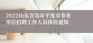 2022山东青岛市平度市事业单位招聘工作人员体检通知