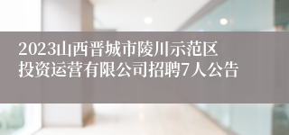 2023山西晋城市陵川示范区投资运营有限公司招聘7人公告