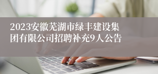 2023安徽芜湖市绿丰建设集团有限公司招聘补充9人公告