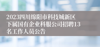 2023四川绵阳市科技城新区下属国有企业科服公司招聘13名工作人员公告