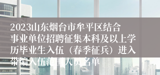 2023山东烟台市牟平区结合事业单位招聘征集本科及以上学历毕业生入伍（春季征兵）进入带编入伍范围人员名单