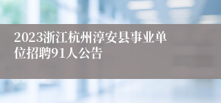 2023浙江杭州淳安县事业单位招聘91人公告