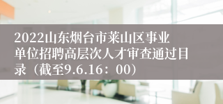 2022山东烟台市莱山区事业单位招聘高层次人才审查通过目录（截至9.6.16：00）