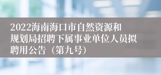 2022海南海口市自然资源和规划局招聘下属事业单位人员拟聘用公告（第九号）