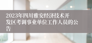 2023年四川雅安经济技术开发区考调事业单位工作人员的公告