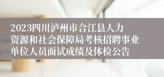 2023四川泸州市合江县人力资源和社会保障局考核招聘事业单位人员面试成绩及体检公告